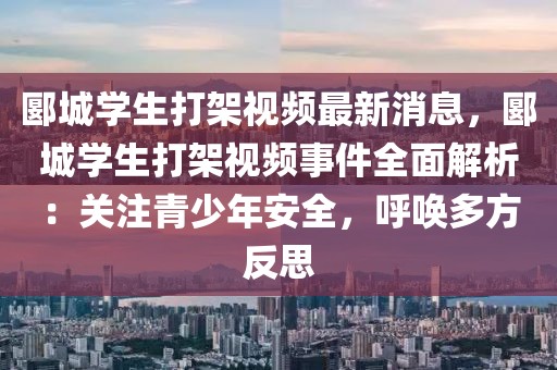 郾城學生打架視頻最新消息，郾城學生打架視頻事件全面解析：關注青少年安全，呼喚多方反思