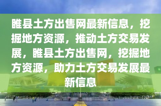 睢縣土方出售網最新信息，挖掘地方資源，推動土方交易發展，睢縣土方出售網，挖掘地方資源，助力土方交易發展最新信息