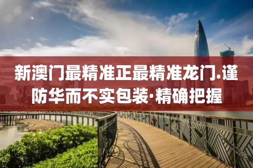 新澳門最精準正最精準龍門.謹防華而不實包裝·精確把握