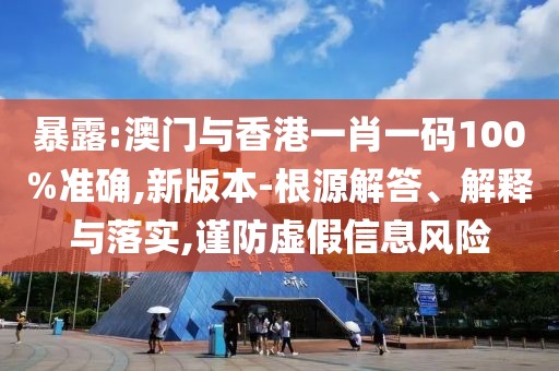 暴露:澳門與香港一肖一碼100%準確,新版本-根源解答、解釋與落實,謹防虛假信息風險