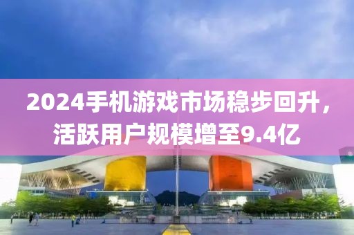 2024手機游戲市場穩步回升，活躍用戶規模增至9.4億