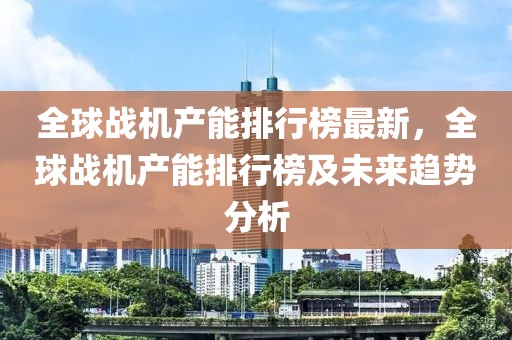 全球戰機產能排行榜最新，全球戰機產能排行榜及未來趨勢分析