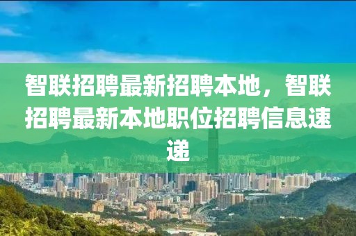 智聯招聘最新招聘本地，智聯招聘最新本地職位招聘信息速遞