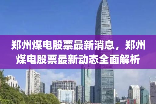 鄭州煤電股票最新消息，鄭州煤電股票最新動態全面解析