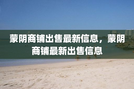 蒙陰商鋪出售最新信息，蒙陰商鋪最新出售信息