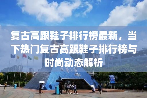 復古高跟鞋子排行榜最新，當下熱門復古高跟鞋子排行榜與時尚動態解析