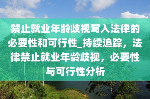 禁止就業年齡歧視寫入法律的必要性和可行性_持續追蹤，法律禁止就業年齡歧視，必要性與可行性分析