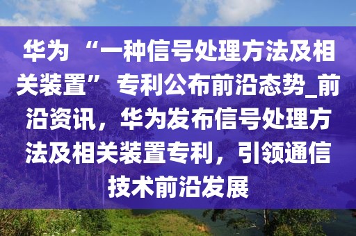 華為 “一種信號(hào)處理方法及相關(guān)裝置” 專利公布前沿態(tài)勢(shì)_前沿資訊，華為發(fā)布信號(hào)處理方法及相關(guān)裝置專利，引領(lǐng)通信技術(shù)前沿發(fā)展