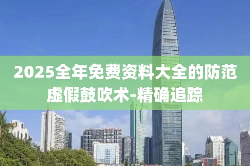 2025全年免費資料大全的防范虛假鼓吹術-精確追蹤