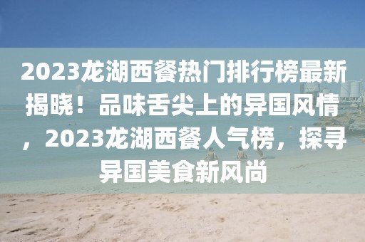2023龍湖西餐熱門排行榜最新揭曉！品味舌尖上的異國風情，2023龍湖西餐人氣榜，探尋異國美食新風尚