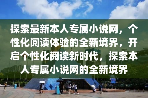 探索最新本人專屬小說網，個性化閱讀體驗的全新境界，開啟個性化閱讀新時代，探索本人專屬小說網的全新境界