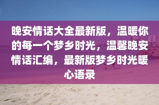 晚安情話大全最新版，溫暖你的每一個夢鄉時光，溫馨晚安情話匯編，最新版夢鄉時光暖心語錄
