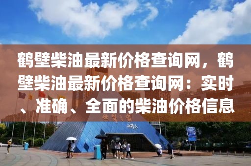 鶴壁柴油最新價(jià)格查詢網(wǎng)，鶴壁柴油最新價(jià)格查詢網(wǎng)：實(shí)時(shí)、準(zhǔn)確、全面的柴油價(jià)格信息