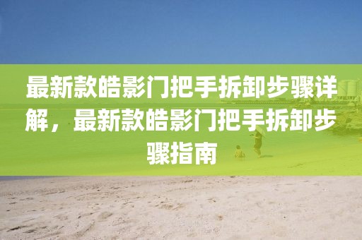 最新款皓影門把手拆卸步驟詳解，最新款皓影門把手拆卸步驟指南