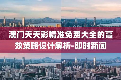 澳門天天彩精準免費大全的高效策略設計解析-即時新聞