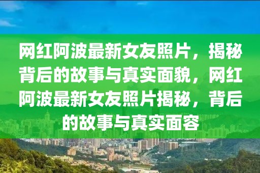 網紅阿波最新女友照片，揭秘背后的故事與真實面貌，網紅阿波最新女友照片揭秘，背后的故事與真實面容