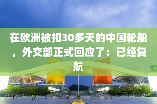 在歐洲被扣30多天的中國輪船，外交部正式回應了：已經復航