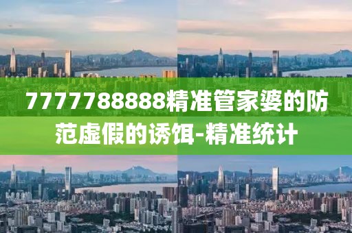 7777788888精準管家婆的防范虛假的誘餌-精準統計