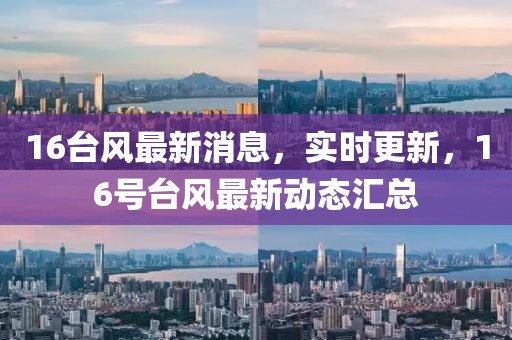 16臺(tái)風(fēng)最新消息，實(shí)時(shí)更新，16號(hào)臺(tái)風(fēng)最新動(dòng)態(tài)匯總