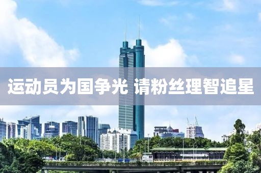 運(yùn)動(dòng)員為國(guó)爭(zhēng)光 請(qǐng)粉絲理智追星