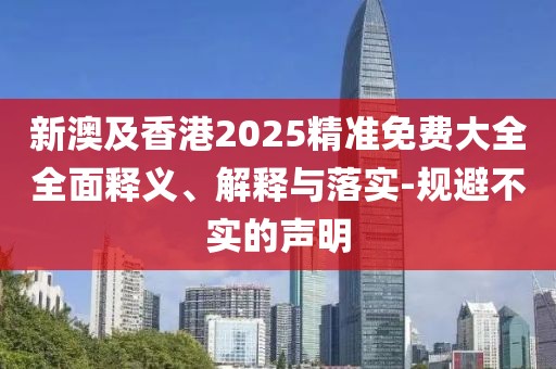 新澳及香港2025精準免費大全全面釋義、解釋與落實-規避不實的聲明