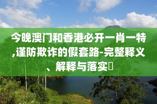 今晚澳門和香港必開一肖一特,謹防欺詐的假套路-完整釋義、解釋與落實?
