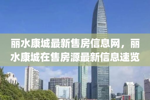 麗水康城最新售房信息網(wǎng)，麗水康城在售房源最新信息速覽