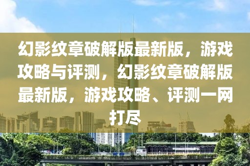 幻影紋章破解版最新版，游戲攻略與評測，幻影紋章破解版最新版，游戲攻略、評測一網打盡