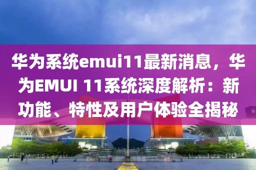 華為系統emui11最新消息，華為EMUI 11系統深度解析：新功能、特性及用戶體驗全揭秘