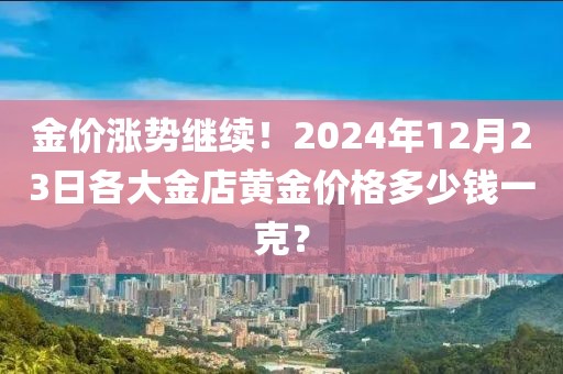 金價漲勢繼續！2024年12月23日各大金店黃金價格多少錢一克？