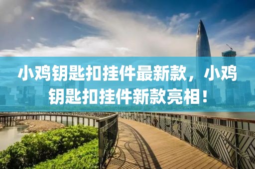 小雞鑰匙扣掛件最新款，小雞鑰匙扣掛件新款亮相！