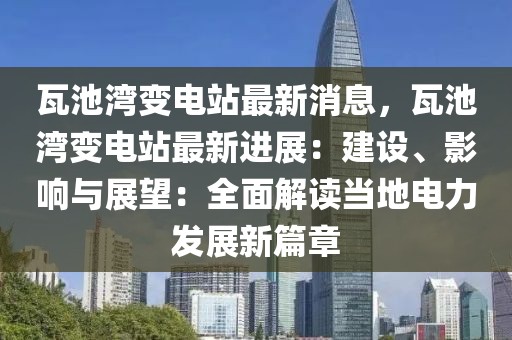 瓦池灣變電站最新消息，瓦池灣變電站最新進展：建設、影響與展望：全面解讀當地電力發展新篇章