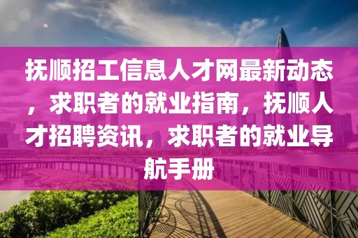 撫順招工信息人才網最新動態，求職者的就業指南，撫順人才招聘資訊，求職者的就業導航手冊