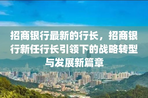 招商銀行最新的行長，招商銀行新任行長引領下的戰略轉型與發展新篇章