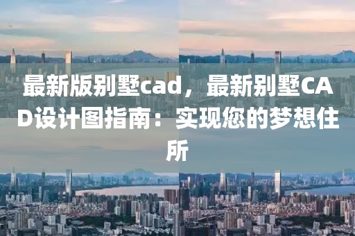 最新版別墅cad，最新別墅CAD設計圖指南：實現您的夢想住所