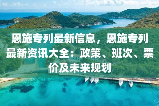 恩施專列最新信息，恩施專列最新資訊大全：政策、班次、票價及未來規劃