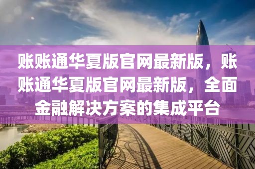賬賬通華夏版官網最新版，賬賬通華夏版官網最新版，全面金融解決方案的集成平臺