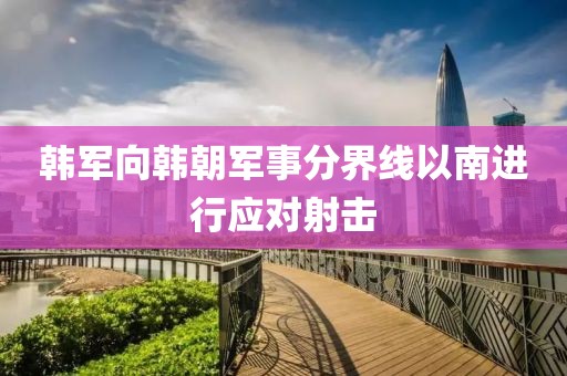 韓軍向韓朝軍事分界線以南進行應對射擊