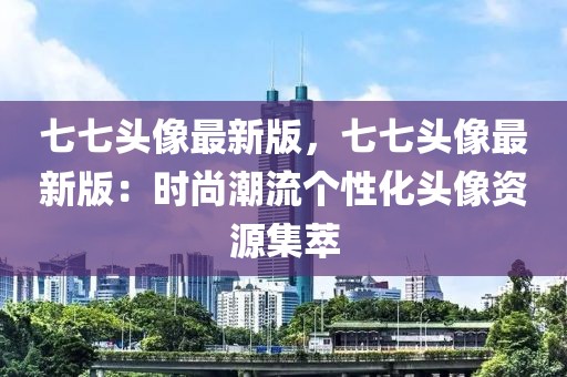 七七頭像最新版，七七頭像最新版：時(shí)尚潮流個(gè)性化頭像資源集萃