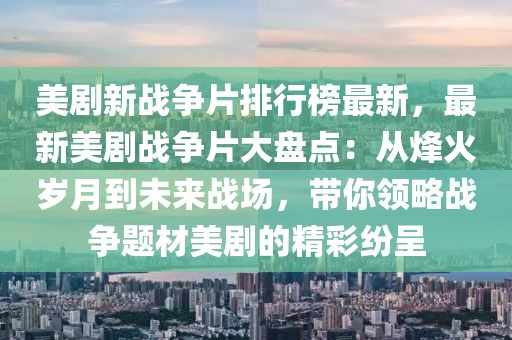 美劇新戰(zhàn)爭片排行榜最新，最新美劇戰(zhàn)爭片大盤點(diǎn)：從烽火歲月到未來戰(zhàn)場，帶你領(lǐng)略戰(zhàn)爭題材美劇的精彩紛呈