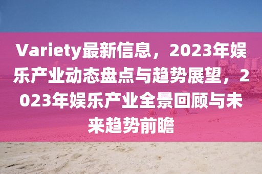 Variety最新信息，2023年娛樂產業動態盤點與趨勢展望，2023年娛樂產業全景回顧與未來趨勢前瞻