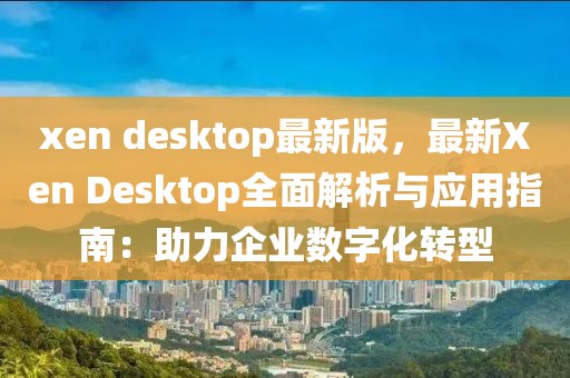xen desktop最新版，最新Xen Desktop全面解析與應用指南：助力企業數字化轉型