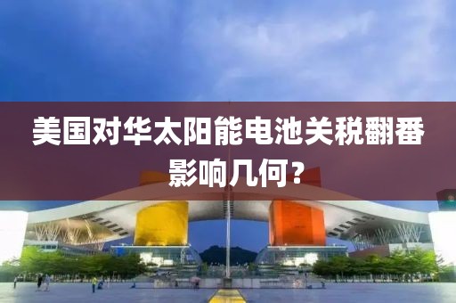 美國(guó)對(duì)華太陽(yáng)能電池關(guān)稅翻番  影響幾何？