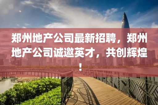 鄭州地產公司最新招聘，鄭州地產公司誠邀英才，共創輝煌！