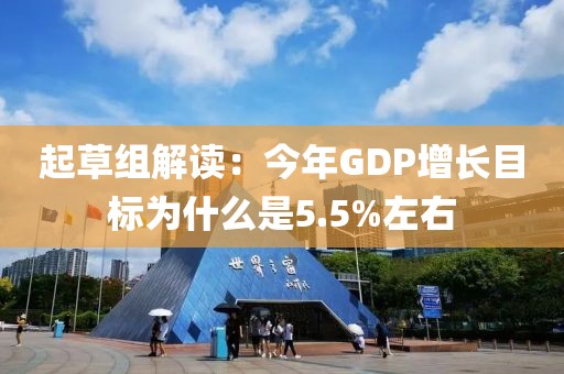 起草組解讀：今年GDP增長目標(biāo)為什么是5.5%左右