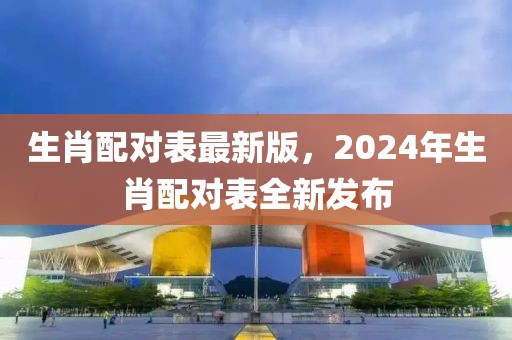 生肖配對表最新版，2024年生肖配對表全新發布