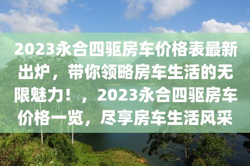 2023永合四驅房車價格表最新出爐，帶你領略房車生活的無限魅力！，2023永合四驅房車價格一覽，盡享房車生活風采
