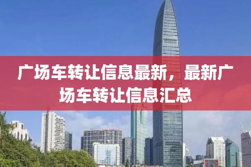 廣場(chǎng)車轉(zhuǎn)讓信息最新，最新廣場(chǎng)車轉(zhuǎn)讓信息匯總