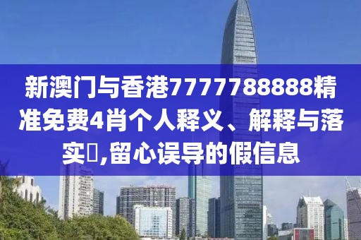 新澳門與香港7777788888精準免費4肖個人釋義、解釋與落實?,留心誤導的假信息