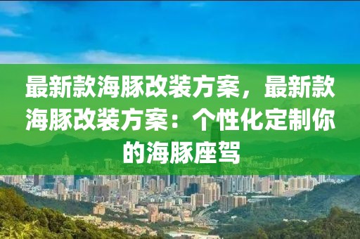 最新款海豚改裝方案，最新款海豚改裝方案：個(gè)性化定制你的海豚座駕